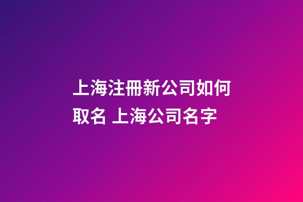 上海注冊新公司如何取名 上海公司名字-第1張-公司起名-玄機派